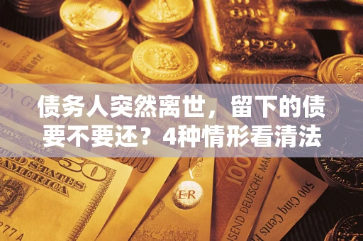 武汉债务人突然离世，留下的债要不要还？4种情形看清法律判决