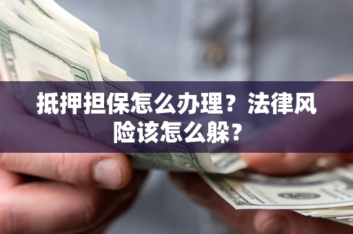武汉抵押担保怎么办理？法律风险该怎么躲？