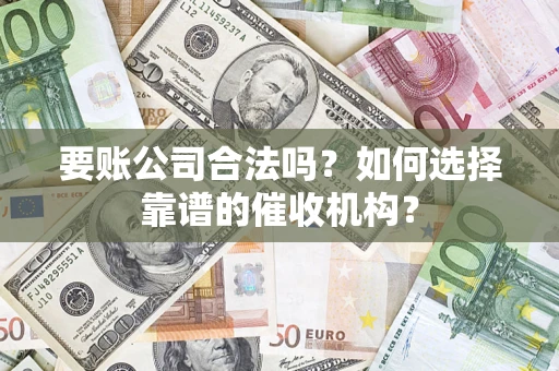 武汉要账公司合法吗？如何选择靠谱的催收机构？
