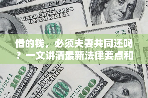 武汉借的钱，必须夫妻共同还吗？一文讲清最新法律要点和避坑指南