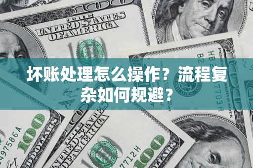 武汉坏账处理怎么操作？流程复杂如何规避？