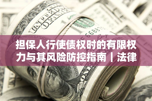 武汉担保人行使债权时的有限权力与其风险防控指南｜法律实务解析