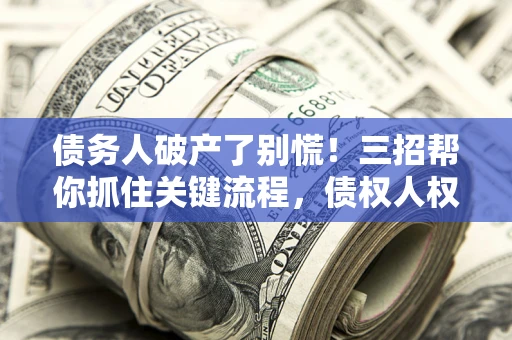 武汉债务人破产了别慌！三招帮你抓住关键流程，债权人权益不再缩水