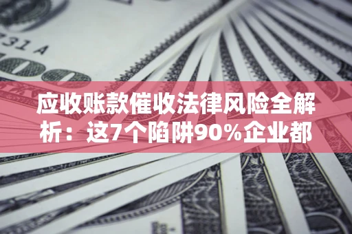 武汉应收账款催收法律风险全解析：这7个陷阱90%企业都踩过（含合规应对指南）