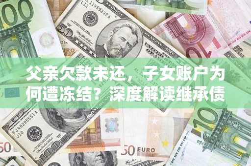 武汉父亲欠款未还，子女账户为何遭冻结？深度解读继承债务迷局