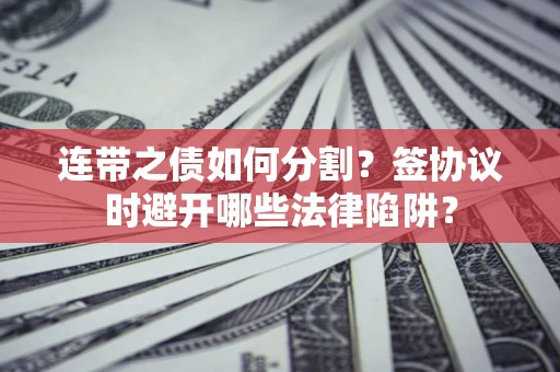 武汉连带之债如何分割？签协议时避开哪些法律陷阱？