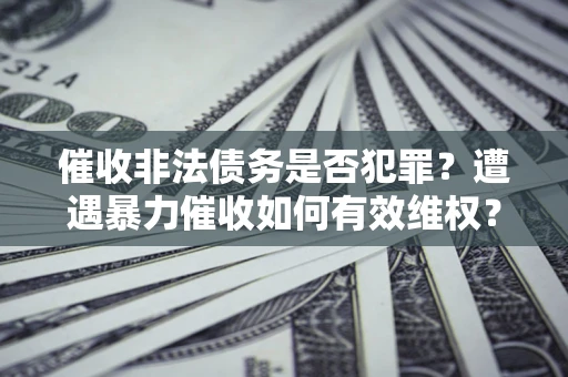 武汉催收非法债务是否犯罪?遭遇暴力催收如何有效维权? 武汉催收非法债务是否犯罪?遭遇暴力催收如何有效维权?