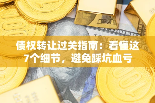 武汉债权转让过关指南：看懂这7个细节，避免踩坑血亏