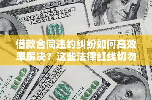 武汉借款合同违约纠纷如何高效率解决？这些法律红线切勿触碰