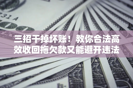 武汉三招干掉坏账！教你合法高效收回拖欠款又能避开违法雷区