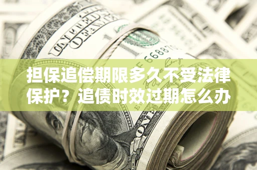 武汉担保追偿期限多久不受法律保护？追债时效过期怎么办？