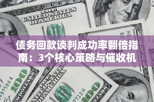 武汉债务回款谈判成功率翻倍指南：3个核心策略与催收机构避坑法则