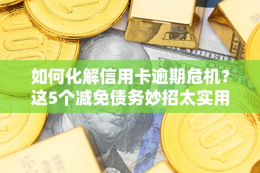 武汉如何化解信用卡逾期危机？这5个减免债务妙招太实用