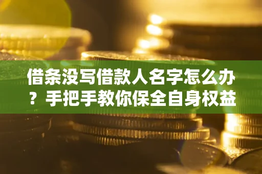 武汉借条没写借款人名字怎么办？手把手教你保全自身权益
