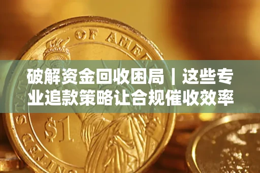 武汉破解资金回收困局｜这些专业追款策略让合规催收效率翻倍