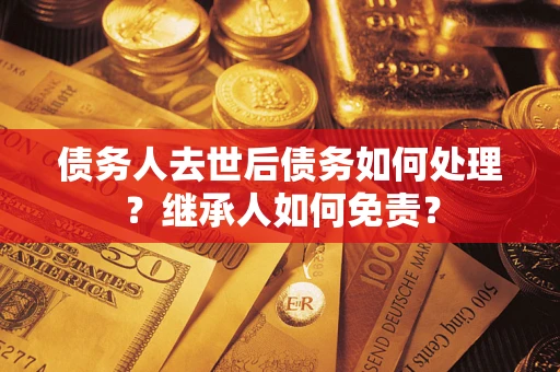 武汉债务人去世后债务如何处理？继承人如何免责？