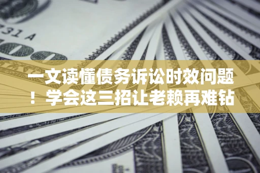 武汉一文读懂债务诉讼时效问题！学会这三招让老赖再难钻空子