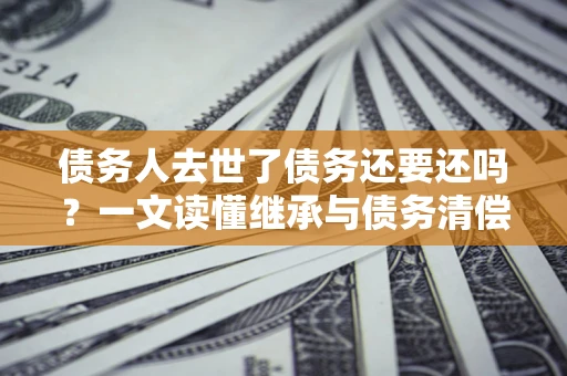 武汉债务人去世了债务还要还吗？一文读懂继承与债务清偿