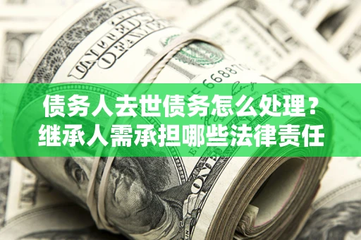 武汉债务人去世债务怎么处理？继承人需承担哪些法律责任？