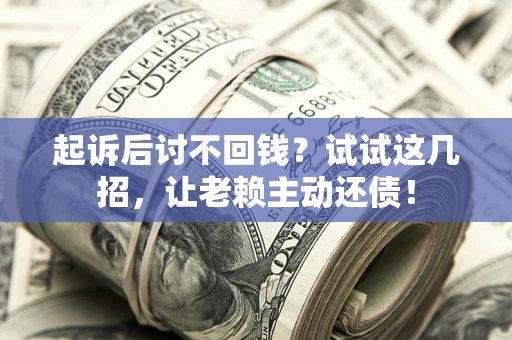 武汉起诉后讨不回钱？试试这几招，让老赖主动还债！
