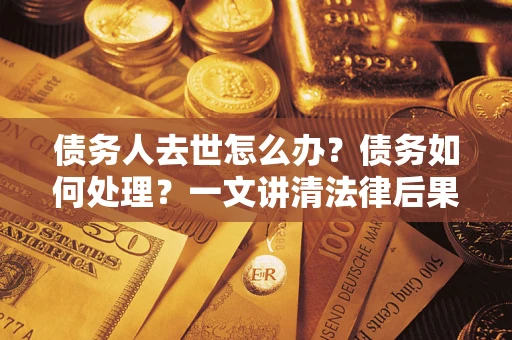 武汉债务人去世怎么办？债务如何处理？一文讲清法律后果