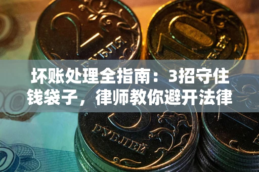 武汉坏账处理全指南：3招守住钱袋子，律师教你避开法律雷区