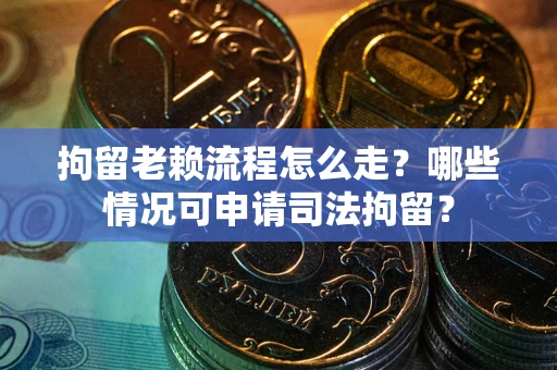 武汉拘留老赖流程怎么走?哪些情况可申请司法拘留? 武汉拘留老赖流程怎么走?哪些情况可申请司法拘留?