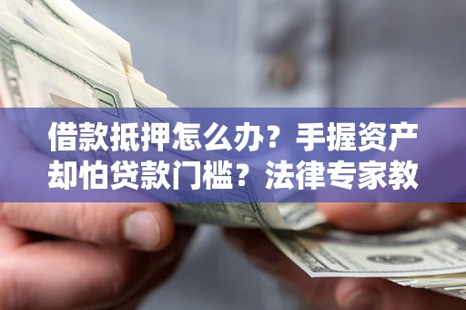 武汉借款抵押怎么办？手握资产却怕贷款门槛？法律专家教你办抵押不踩坑