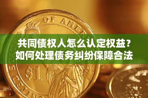 武汉共同债权人怎么认定权益？如何处理债务纠纷保障合法权益？
