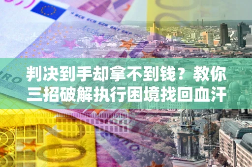 武汉判决到手却拿不到钱？教你三招破解执行困境找回血汗钱