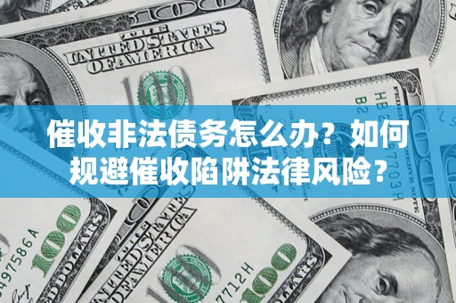 武汉催收非法债务怎么办？如何规避催收陷阱法律风险？