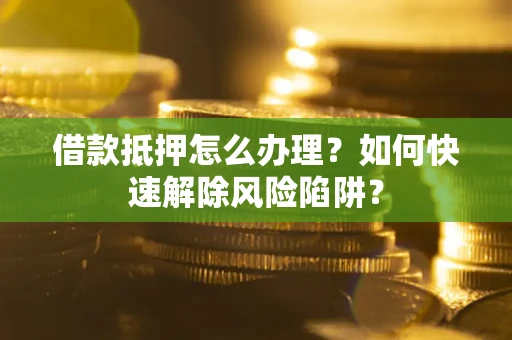 武汉借款抵押怎么办理？如何快速解除风险陷阱？