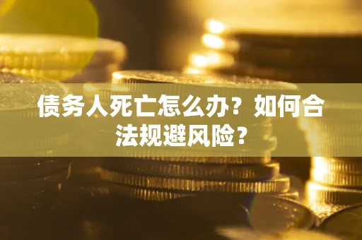 武汉债务人死亡怎么办？如何合法规避风险？