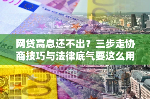 武汉网贷高息还不出？三步走协商技巧与法律底气要这么用