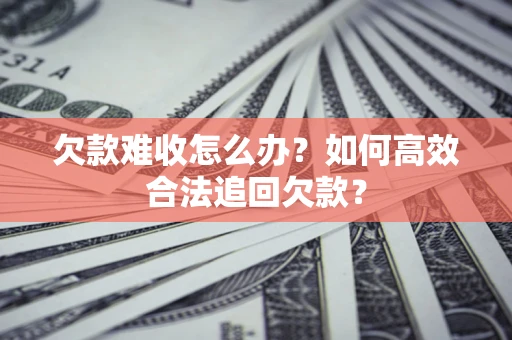 武汉欠款难收怎么办？如何高效合法追回欠款？