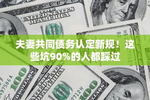 武汉夫妻共同债务认定新规！这些坑90%的人都踩过