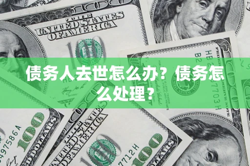 武汉债务人去世怎么办？债务怎么处理？