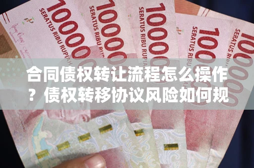武汉合同债权转让流程怎么操作？债权转移协议风险如何规避？