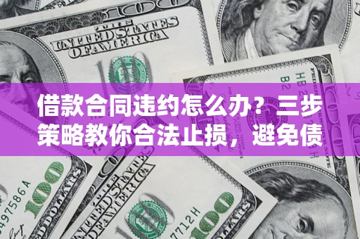 武汉借款合同违约怎么办？三步策略教你合法止损，避免债务危机升级