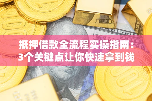 武汉抵押借款全流程实操指南：3个关键点让你快速拿到钱