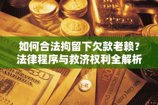 武汉如何合法拘留下欠款老赖？法律程序与救济权利全解析