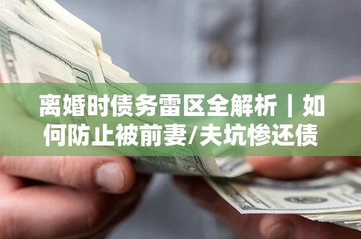 武汉离婚时债务雷区全解析｜如何防止被前妻/夫坑惨还债？