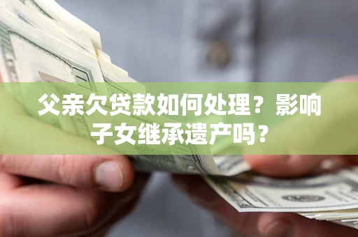 武汉父亲欠贷款如何处理?影响子女继承遗产吗? 武汉父亲欠贷款如何处理?影响子女继承遗产吗?