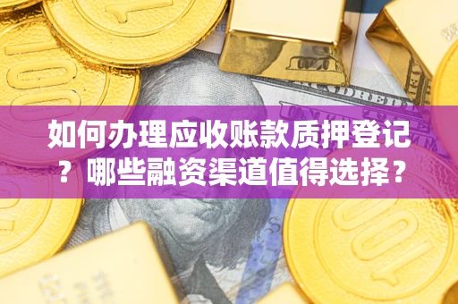 武汉如何办理应收账款质押登记？哪些融资渠道值得选择？