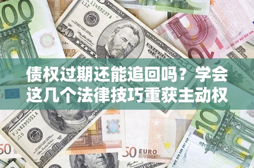 武汉债权过期还能追回吗？学会这几个法律技巧重获主动权