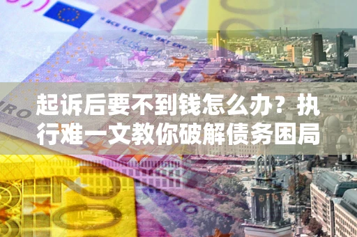 武汉起诉后要不到钱怎么办？执行难一文教你破解债务困局