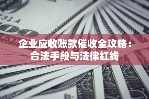 武汉企业应收账款催收全攻略：合法手段与法律红线