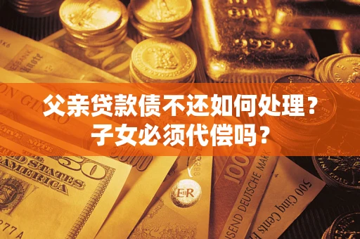 武汉父亲贷款债不还如何处理？子女必须代偿吗？