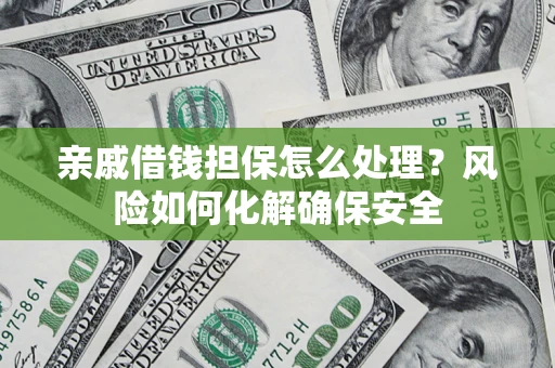 武汉亲戚借钱担保怎么处理？风险如何化解确保安全