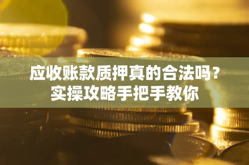 武汉应收账款质押真的合法吗？实操攻略手把手教你